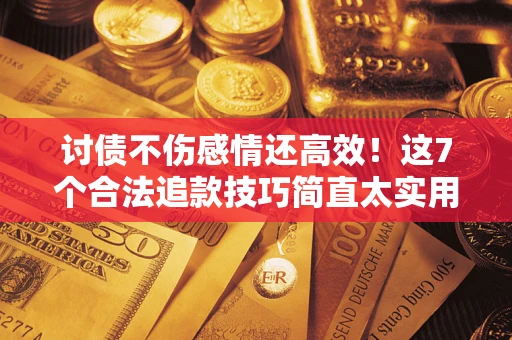 北京讨债不伤感情还高效！这7个合法追款技巧简直太实用
