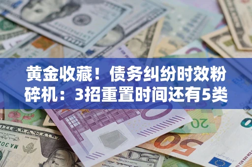 北京黄金收藏！债务纠纷时效粉碎机：3招重置时间还有5类不设年限的特殊债务
