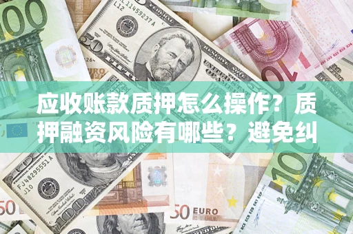 北京应收账款质押怎么操作？质押融资风险有哪些？避免纠纷高效融资技巧