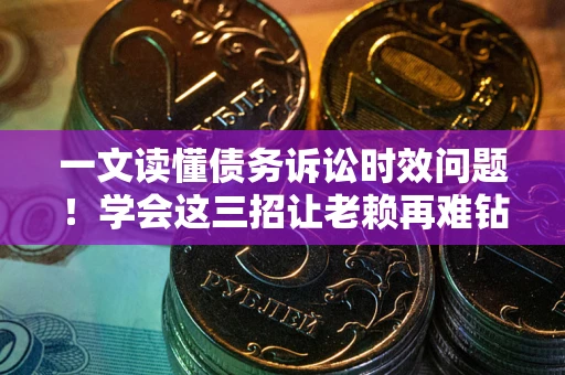 北京一文读懂债务诉讼时效问题！学会这三招让老赖再难钻空子