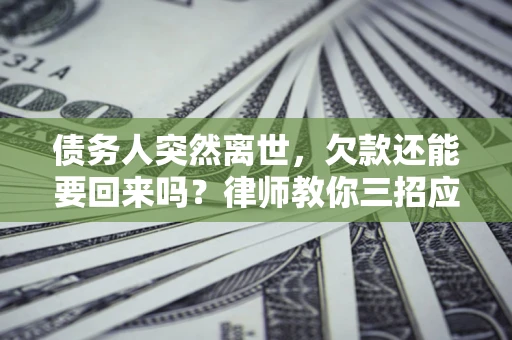 北京债务人突然离世，欠款还能要回来吗？律师教你三招应对