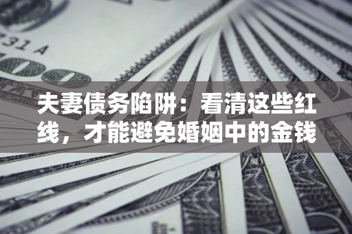 北京夫妻债务陷阱：看清这些红线，才能避免婚姻中的金钱危机
