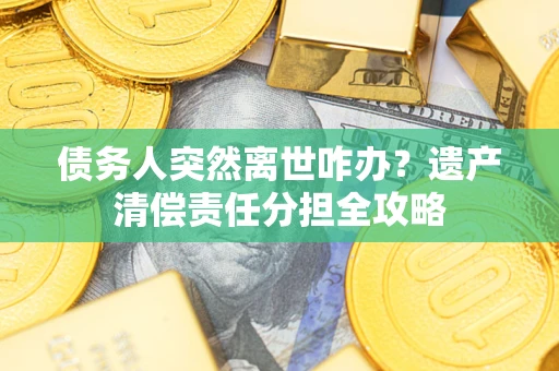 北京债务人突然离世咋办？遗产清偿责任分担全攻略