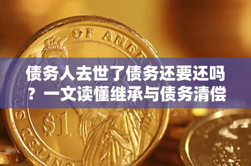 北京债务人去世了债务还要还吗？一文读懂继承与债务清偿