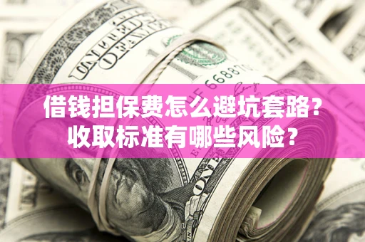 北京借钱担保费怎么避坑套路?收取标准有哪些风险? 北京借钱担保费怎么避坑套路?收取标准有哪些风险?