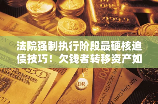 北京法院强制执行阶段最硬核追债技巧！欠钱者转移资产如何破解？