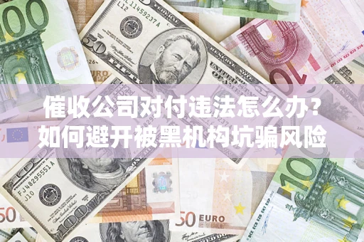 北京催收公司对付违法怎么办？如何避开被黑机构坑骗风险