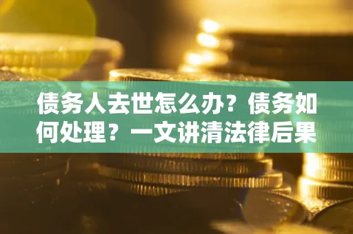 北京债务人去世怎么办？债务如何处理？一文讲清法律后果