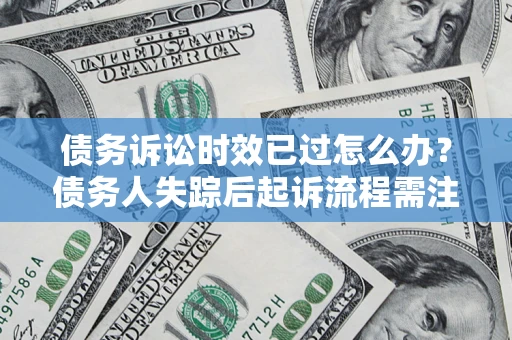北京债务诉讼时效已过怎么办？债务人失踪后起诉流程需注意什么？