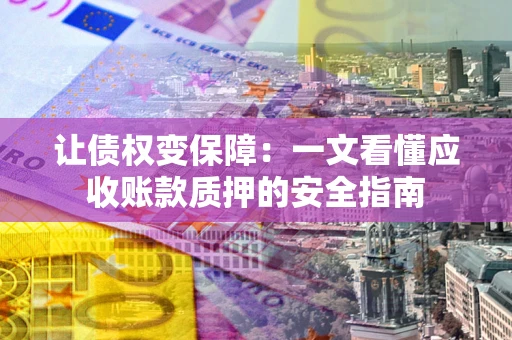 北京让债权变保障：一文看懂应收账款质押的安全指南