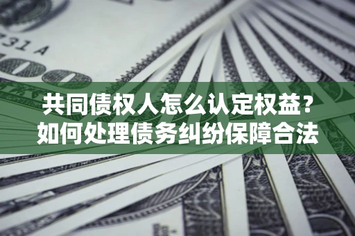 北京共同债权人怎么认定权益？如何处理债务纠纷保障合法权益？