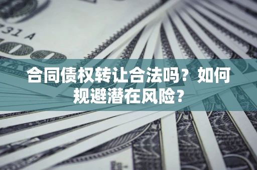 北京合同债权转让合法吗?如何规避潜在风险? 北京合同债权转让合法吗?如何规避潜在风险?