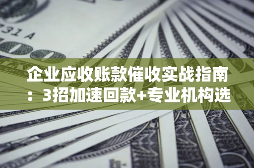 北京企业应收账款催收实战指南：3招加速回款+专业机构选择避坑