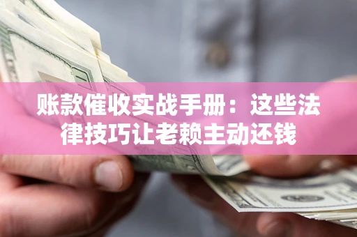北京账款催收实战手册：这些法律技巧让老赖主动还钱