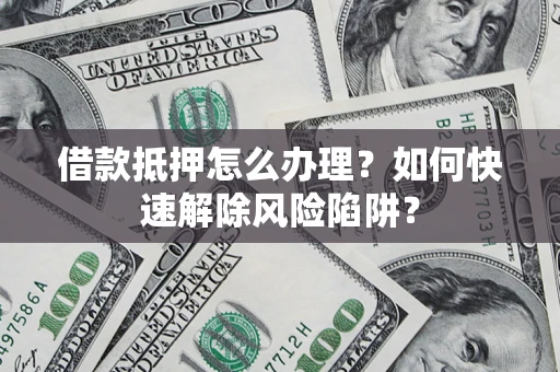北京借款抵押怎么办理？如何快速解除风险陷阱？