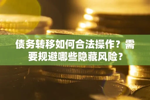 北京债务转移如何合法操作？需要规避哪些隐藏风险？