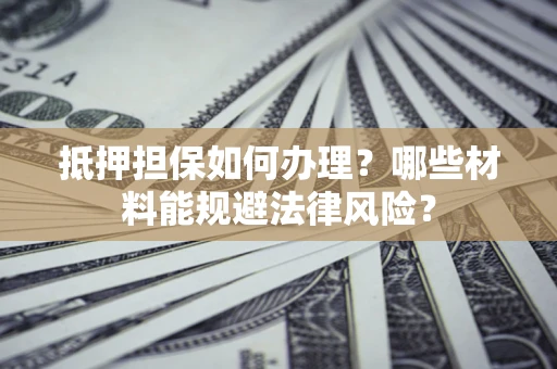 北京抵押担保如何办理？哪些材料能规避法律风险？