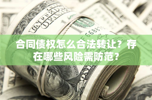 北京合同债权怎么合法转让？存在哪些风险需防范？