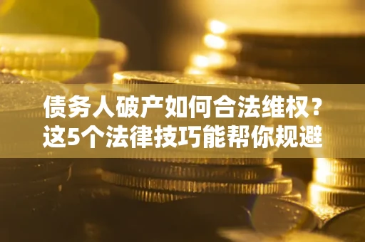 北京债务人破产如何合法维权？这5个法律技巧能帮你规避风险