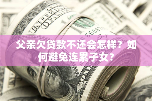 北京父亲欠贷款不还会怎样？如何避免连累子女？