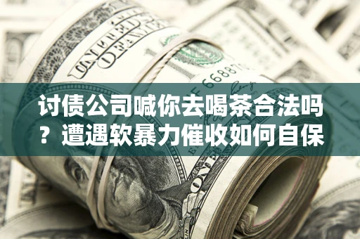 北京讨债公司喊你去喝茶合法吗？遭遇软暴力催收如何自保？