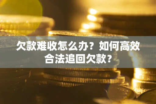 北京欠款难收怎么办？如何高效合法追回欠款？