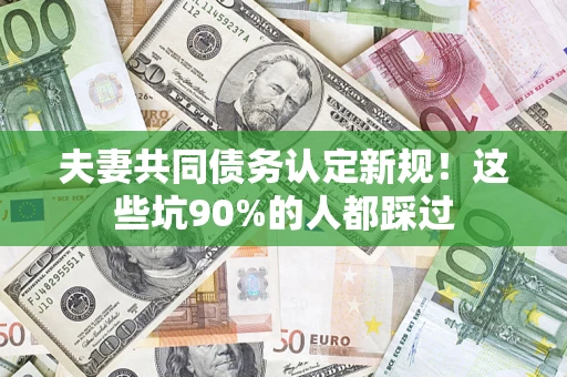 北京夫妻共同债务认定新规！这些坑90%的人都踩过