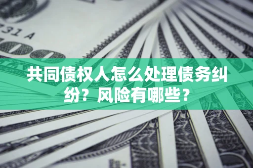 北京共同债权人怎么处理债务纠纷？风险有哪些？