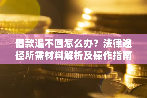 北京借款追不回怎么办?法律途径所需材料解析及操作指南 北京借款追不回怎么办?法律途径所需材料解析及操作指南