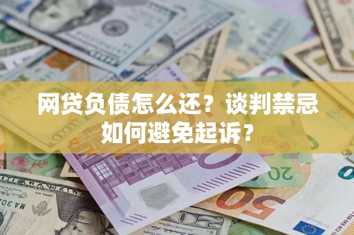 北京网贷负债怎么还？谈判禁忌如何避免起诉？