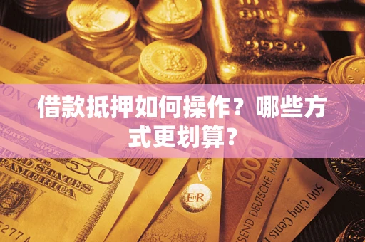 北京借款抵押如何操作？哪些方式更划算？