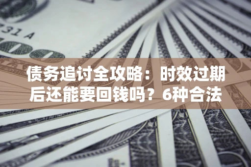 北京债务追讨全攻略：时效过期后还能要回钱吗？6种合法手段助你维权