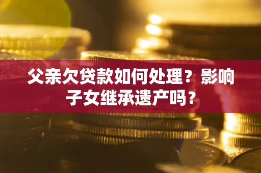 北京父亲欠贷款如何处理?影响子女继承遗产吗? 北京父亲欠贷款如何处理?影响子女继承遗产吗?