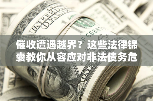 北京催收遭遇越界？这些法律锦囊教你从容应对非法债务危机
