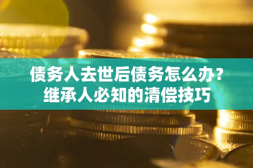 北京债务人去世后债务怎么办？继承人必知的清偿技巧