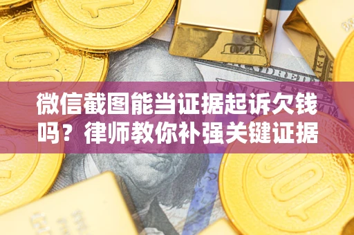 北京微信截图能当证据起诉欠钱吗？律师教你补强关键证据
