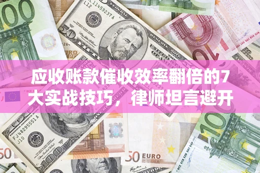 北京应收账款催收效率翻倍的7大实战技巧，律师坦言避开这些法律雷区最关键