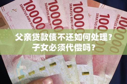 北京父亲贷款债不还如何处理？子女必须代偿吗？