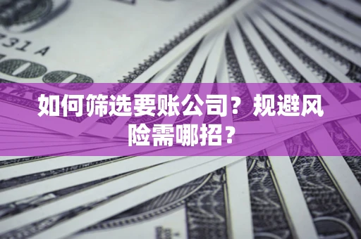 北京如何筛选要账公司？规避风险需哪招？