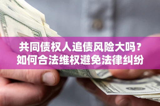 北京共同债权人追债风险大吗?如何合法维权避免法律纠纷? 北京共同债权人追债风险大吗?如何合法维权避免法律纠纷?