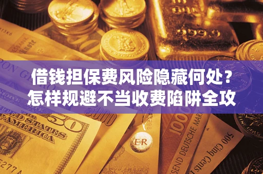 北京借钱担保费风险隐藏何处？怎样规避不当收费陷阱全攻略！