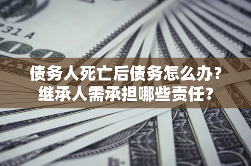 北京债务人死亡后债务怎么办？继承人需承担哪些责任？