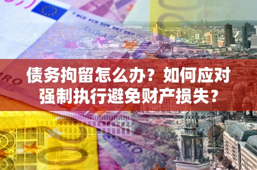 北京债务拘留怎么办？如何应对强制执行避免财产损失？