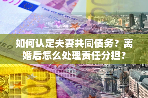 北京如何认定夫妻共同债务？离婚后怎么处理责任分担？