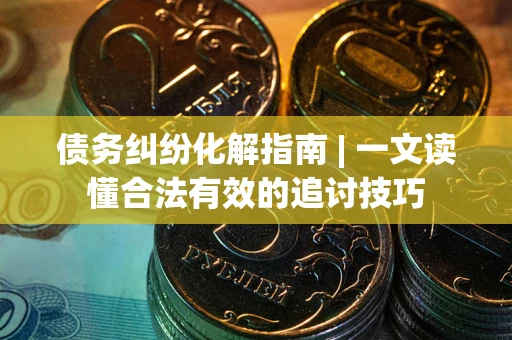 北京债务纠纷化解指南 | 一文读懂合法有效的追讨技巧
