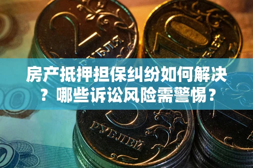 北京房产抵押担保纠纷如何解决？哪些诉讼风险需警惕？