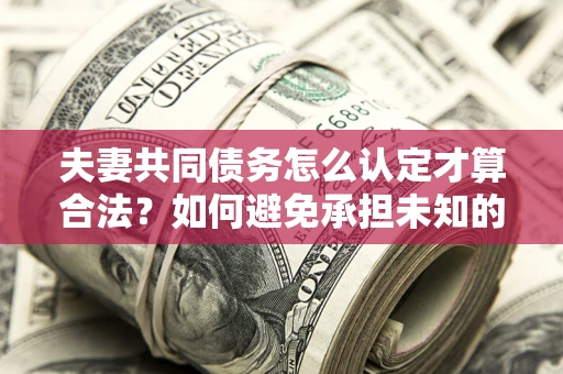 北京夫妻共同债务怎么认定才算合法？如何避免承担未知的债务风险？