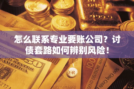 北京怎么联系专业要账公司？讨债套路如何辨别风险！