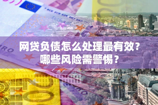 北京网贷负债怎么处理最有效？哪些风险需警惕？