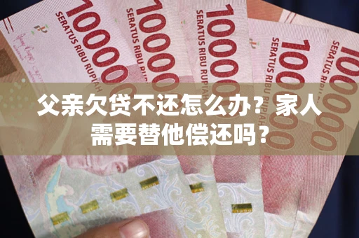 北京父亲欠贷不还怎么办？家人需要替他偿还吗？